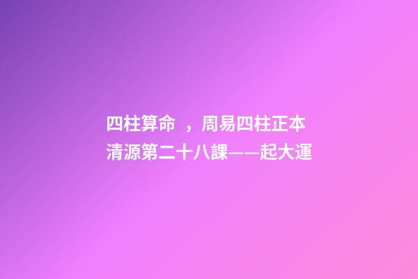 四柱算命，周易四柱正本清源第二十八課——起大運